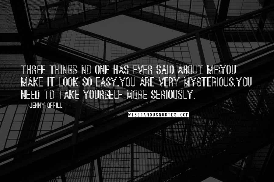 Jenny Offill Quotes: Three things no one has ever said about me:You make it look so easy.You are very mysterious.You need to take yourself more seriously.