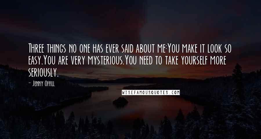 Jenny Offill Quotes: Three things no one has ever said about me:You make it look so easy.You are very mysterious.You need to take yourself more seriously.