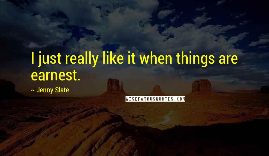 Jenny Slate Quotes: I just really like it when things are earnest.