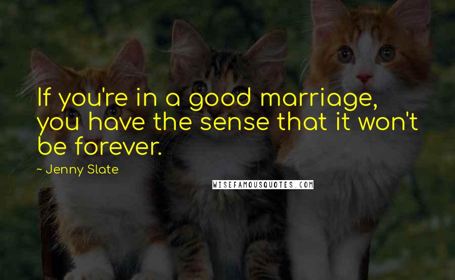 Jenny Slate Quotes: If you're in a good marriage, you have the sense that it won't be forever.