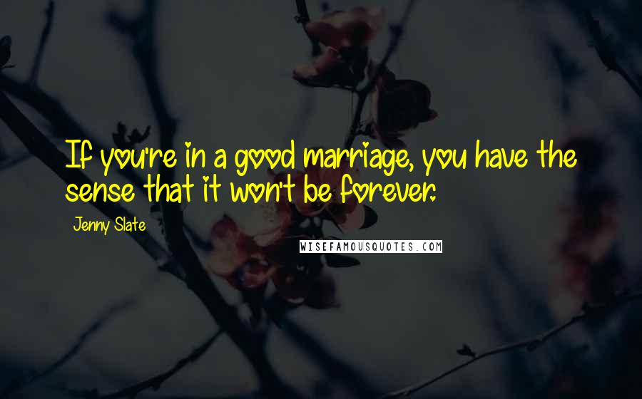 Jenny Slate Quotes: If you're in a good marriage, you have the sense that it won't be forever.