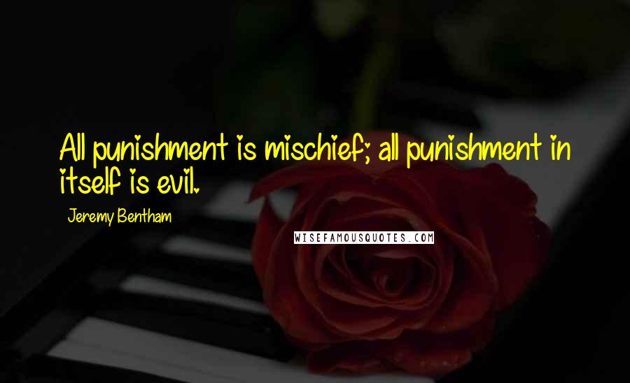 Jeremy Bentham Quotes: All punishment is mischief; all punishment in itself is evil.