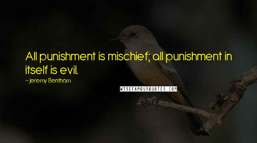 Jeremy Bentham Quotes: All punishment is mischief; all punishment in itself is evil.