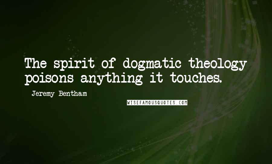 Jeremy Bentham Quotes: The spirit of dogmatic theology poisons anything it touches.