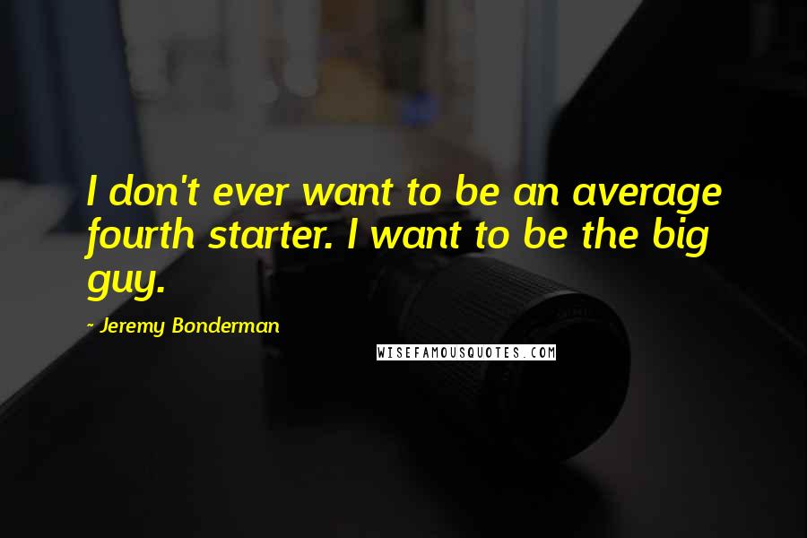 Jeremy Bonderman Quotes: I don't ever want to be an average fourth starter. I want to be the big guy.