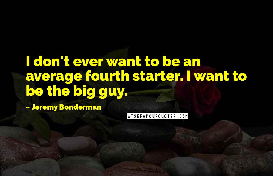 Jeremy Bonderman Quotes: I don't ever want to be an average fourth starter. I want to be the big guy.