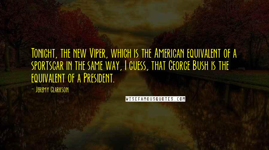 Jeremy Clarkson Quotes: Tonight, the new Viper, which is the American equivalent of a sportscar in the same way, I guess, that George Bush is the equivalent of a President.