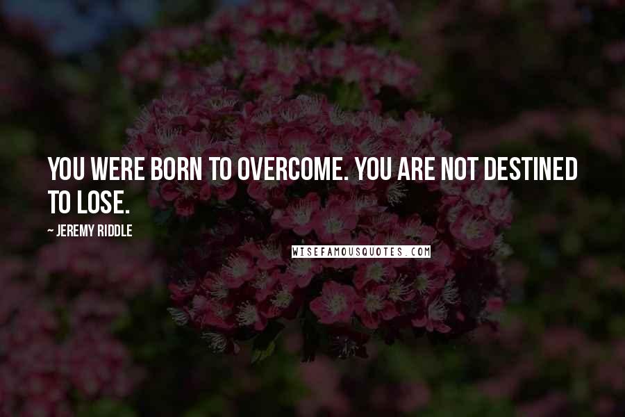 Jeremy Riddle Quotes: You were born to overcome. You are not destined to lose.