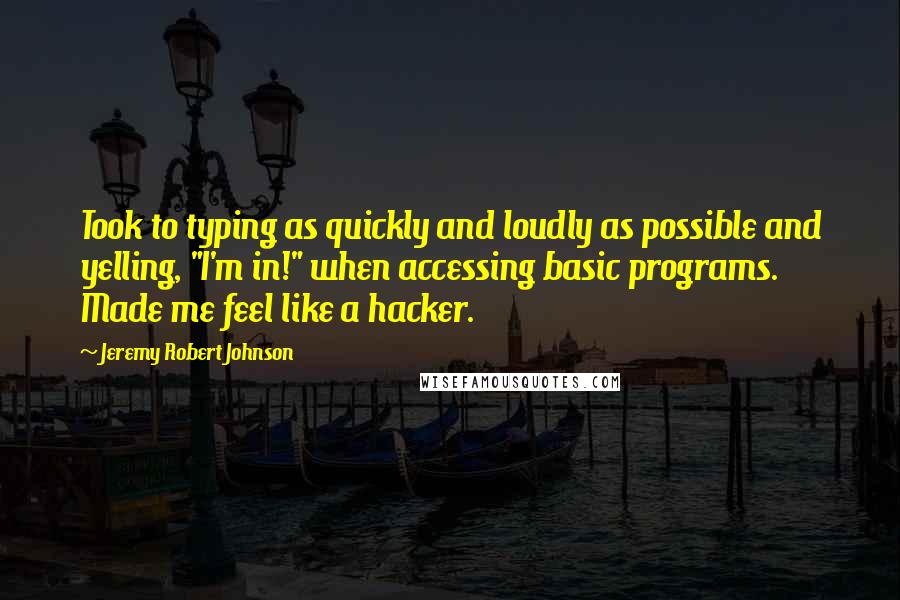 Jeremy Robert Johnson Quotes: Took to typing as quickly and loudly as possible and yelling, "I'm in!" when accessing basic programs. Made me feel like a hacker.