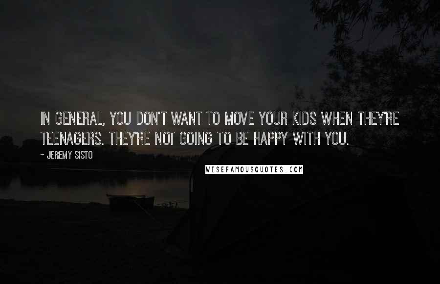Jeremy Sisto Quotes: In general, you don't want to move your kids when they're teenagers. They're not going to be happy with you.