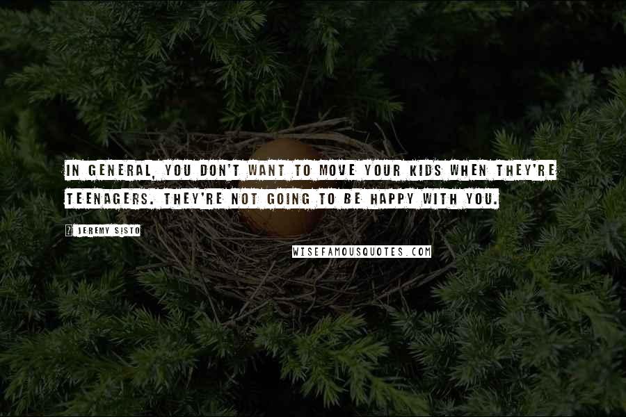 Jeremy Sisto Quotes: In general, you don't want to move your kids when they're teenagers. They're not going to be happy with you.