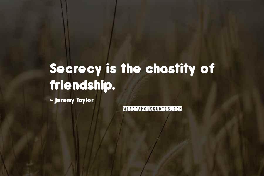 Jeremy Taylor Quotes: Secrecy is the chastity of friendship.