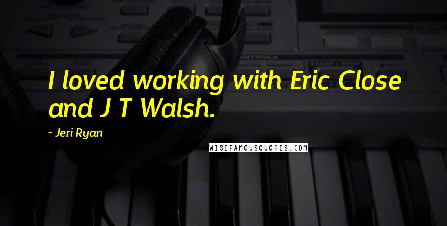 Jeri Ryan Quotes: I loved working with Eric Close and J T Walsh.