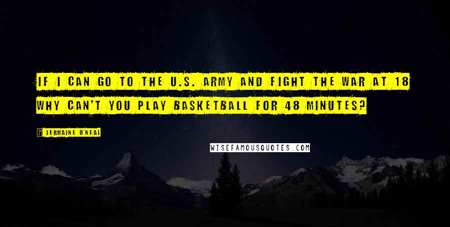 Jermaine O'Neal Quotes: If I can go to the U.S. Army and fight the war at 18 why can't you play basketball for 48 minutes?