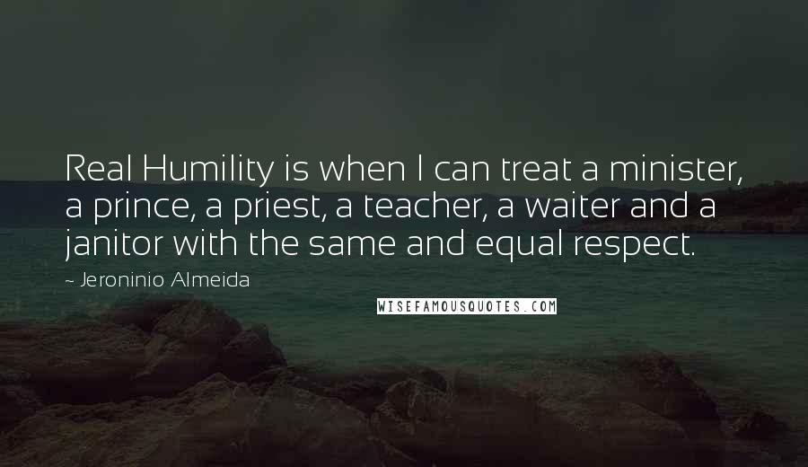 Jeroninio Almeida Quotes: Real Humility is when I can treat a minister, a prince, a priest, a teacher, a waiter and a janitor with the same and equal respect.