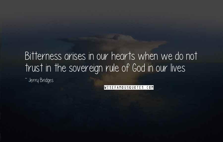 Jerry Bridges Quotes: Bitterness arises in our hearts when we do not trust in the sovereign rule of God in our lives