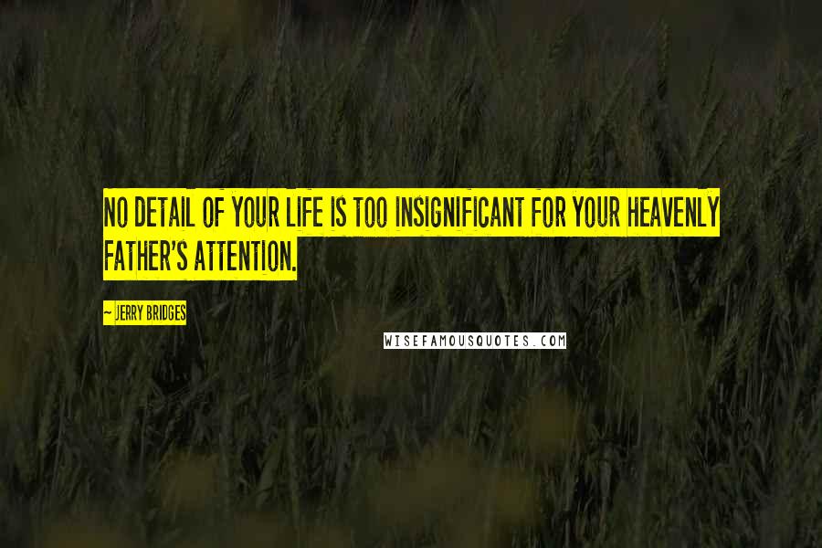 Jerry Bridges Quotes: No detail of your life is too insignificant for your heavenly Father's attention.