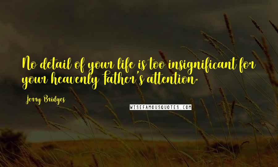 Jerry Bridges Quotes: No detail of your life is too insignificant for your heavenly Father's attention.