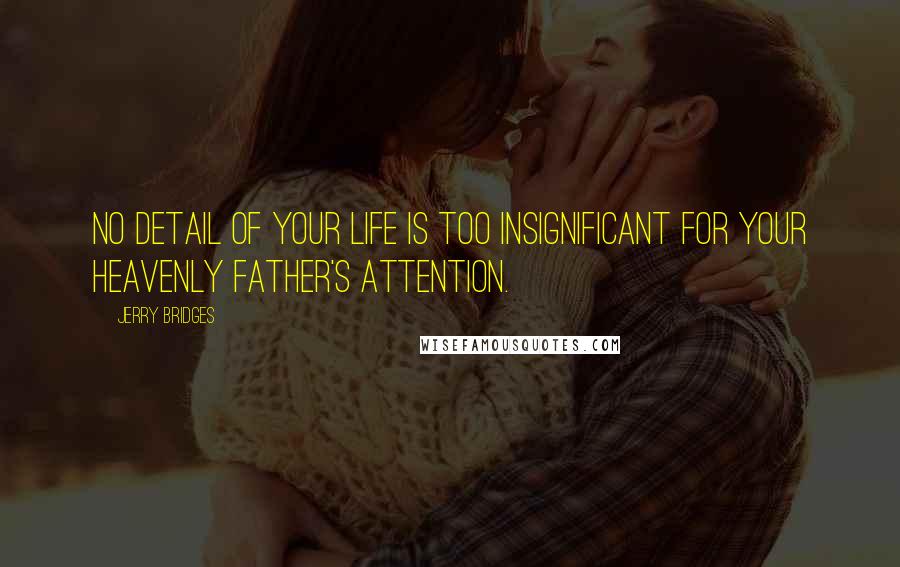 Jerry Bridges Quotes: No detail of your life is too insignificant for your heavenly Father's attention.