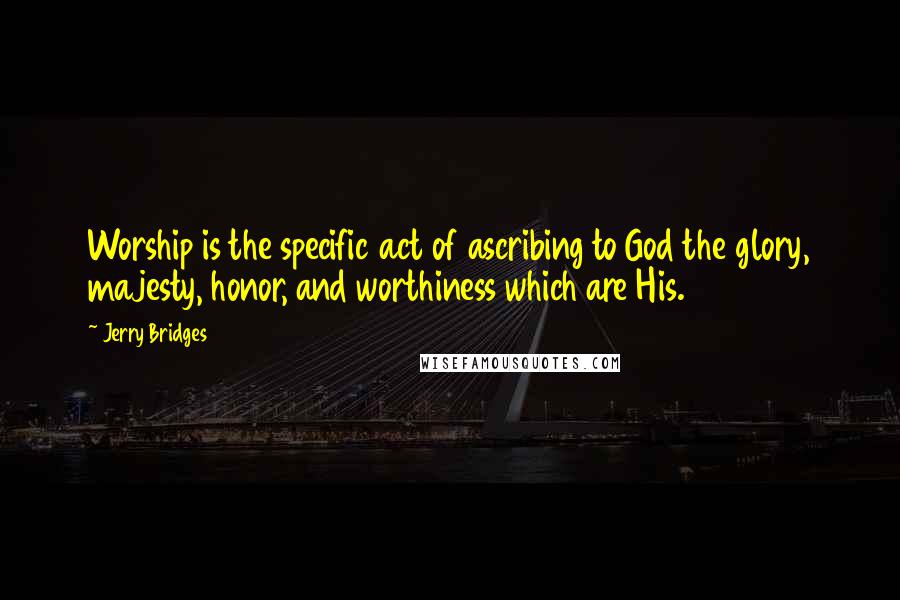 Jerry Bridges Quotes: Worship is the specific act of ascribing to God the glory, majesty, honor, and worthiness which are His.