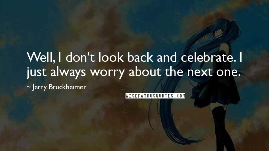 Jerry Bruckheimer Quotes: Well, I don't look back and celebrate. I just always worry about the next one.