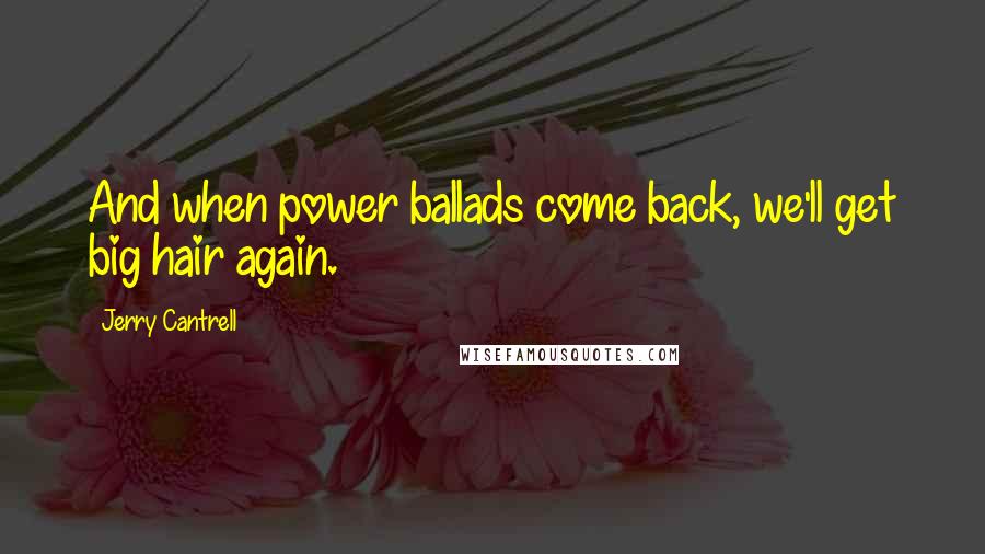 Jerry Cantrell Quotes: And when power ballads come back, we'll get big hair again.