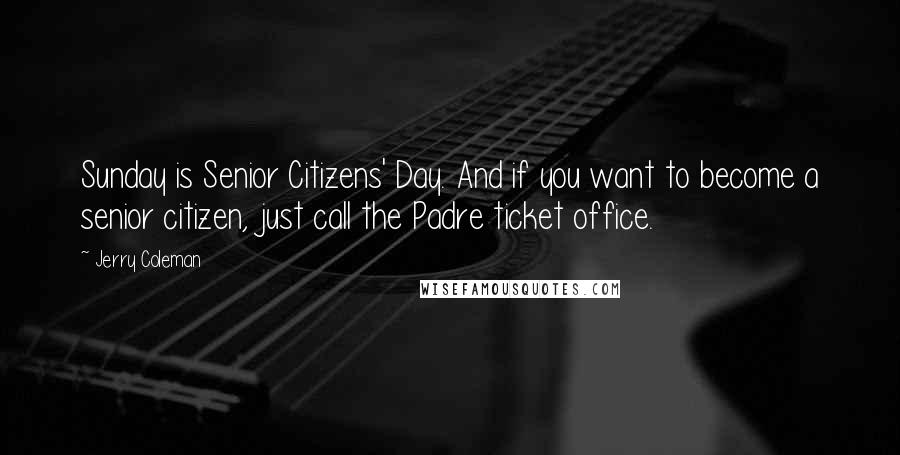 Jerry Coleman Quotes: Sunday is Senior Citizens' Day. And if you want to become a senior citizen, just call the Padre ticket office.