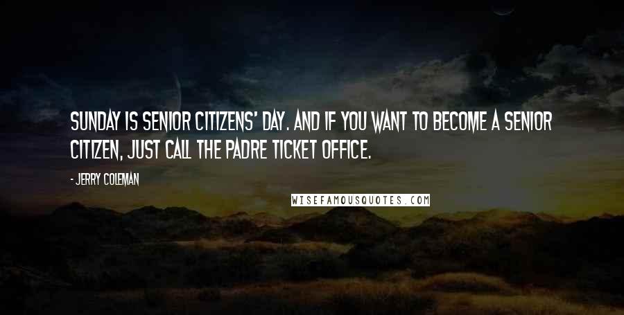 Jerry Coleman Quotes: Sunday is Senior Citizens' Day. And if you want to become a senior citizen, just call the Padre ticket office.