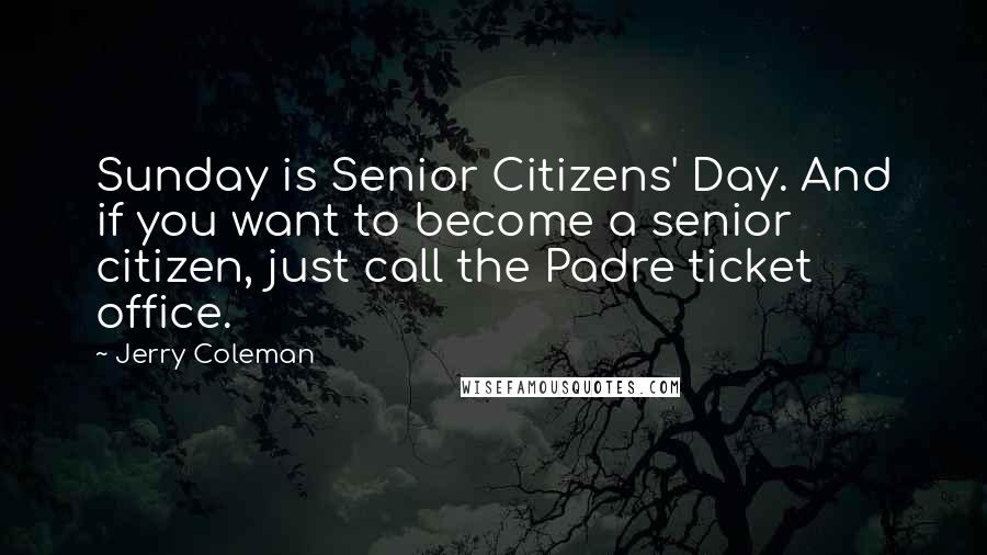 Jerry Coleman Quotes: Sunday is Senior Citizens' Day. And if you want to become a senior citizen, just call the Padre ticket office.