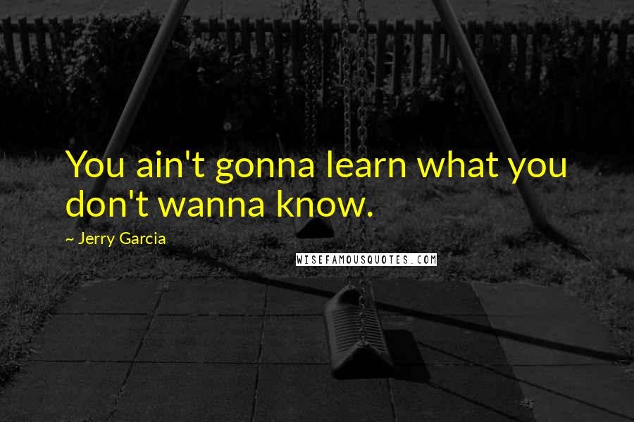 Jerry Garcia Quotes: You ain't gonna learn what you don't wanna know.