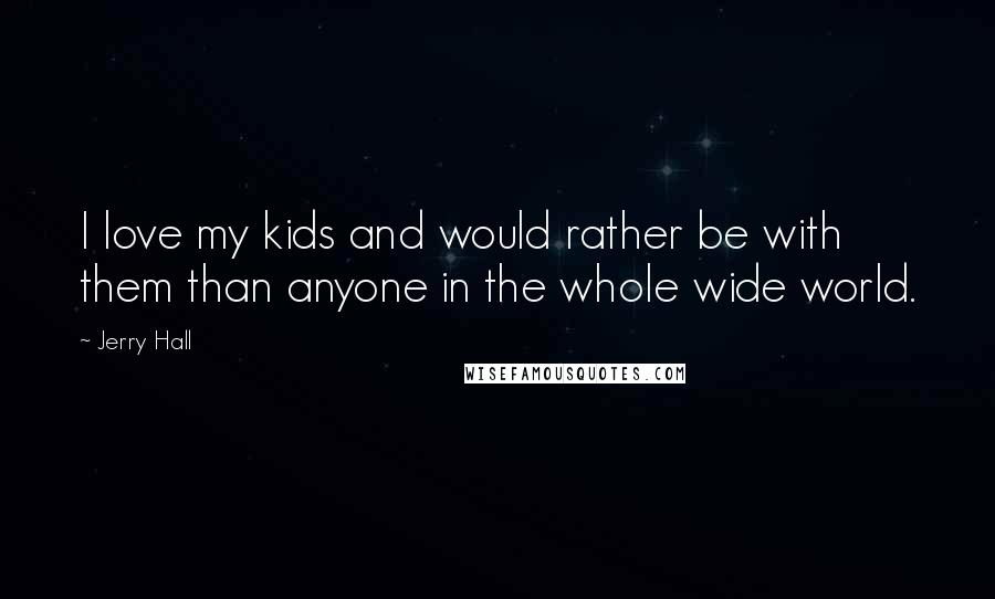 Jerry Hall Quotes: I love my kids and would rather be with them than anyone in the whole wide world.