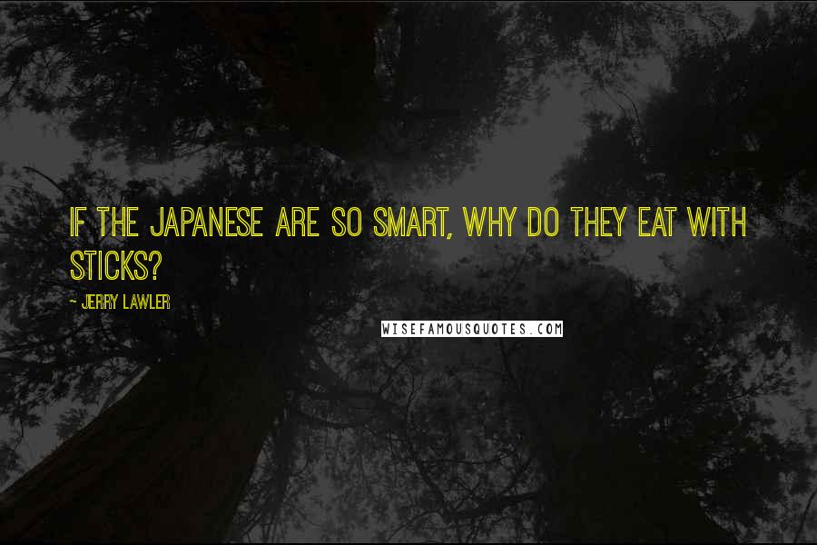 Jerry Lawler Quotes: If the Japanese are so smart, why do they eat with sticks?