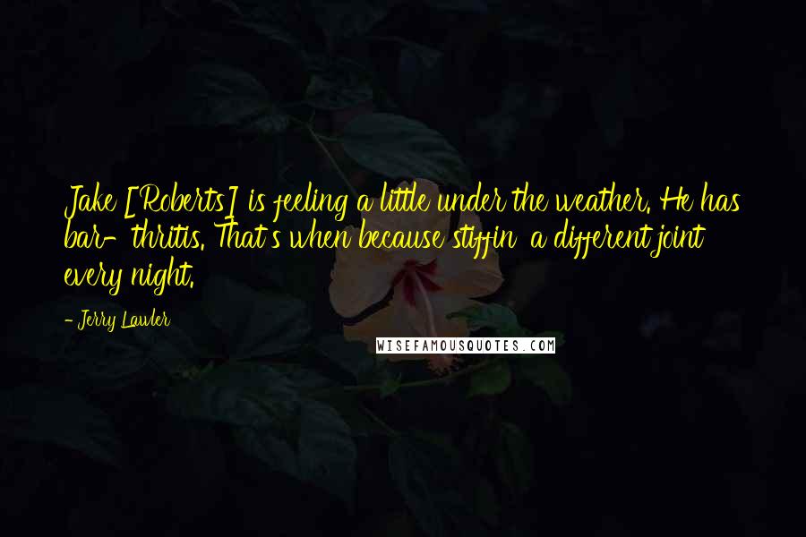 Jerry Lawler Quotes: Jake [Roberts] is feeling a little under the weather. He has bar-thritis. That's when because stiffin' a different joint every night.