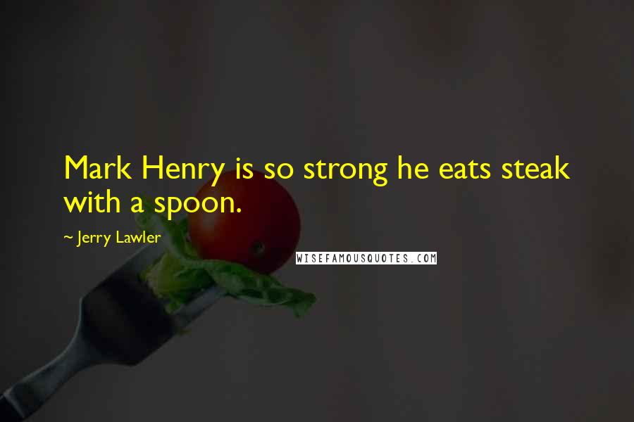 Jerry Lawler Quotes: Mark Henry is so strong he eats steak with a spoon.