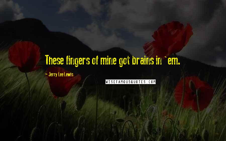 Jerry Lee Lewis Quotes: These fingers of mine got brains in 'em.