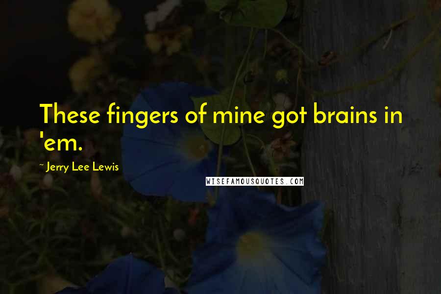 Jerry Lee Lewis Quotes: These fingers of mine got brains in 'em.