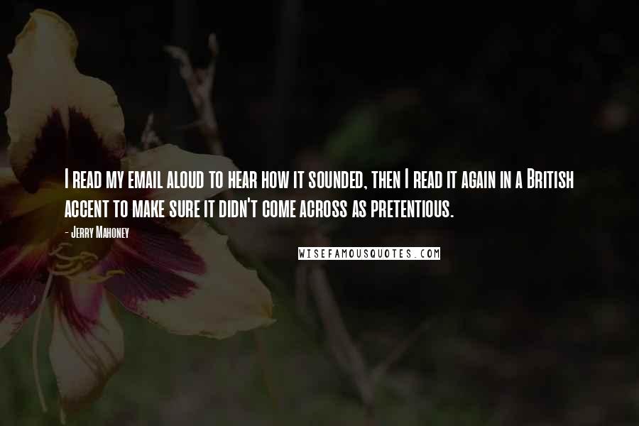 Jerry Mahoney Quotes: I read my email aloud to hear how it sounded, then I read it again in a British accent to make sure it didn't come across as pretentious.