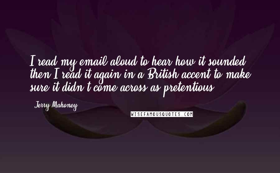 Jerry Mahoney Quotes: I read my email aloud to hear how it sounded, then I read it again in a British accent to make sure it didn't come across as pretentious.