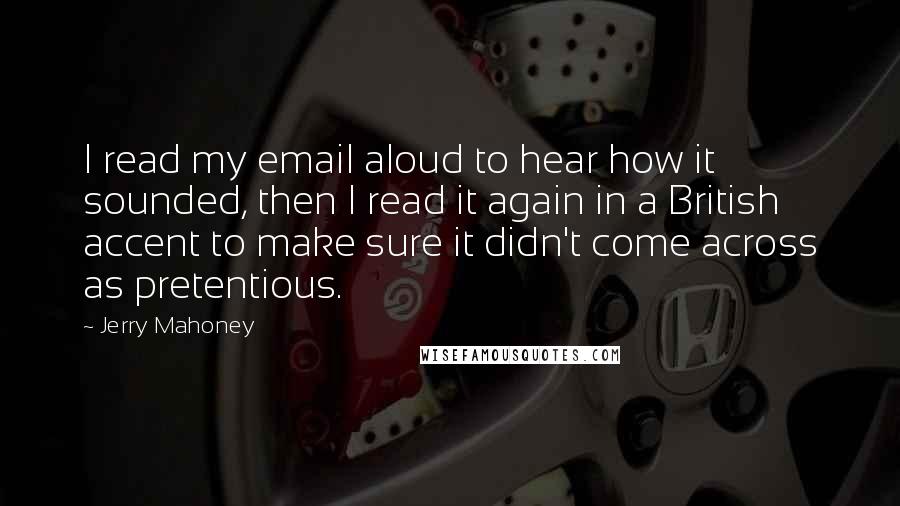 Jerry Mahoney Quotes: I read my email aloud to hear how it sounded, then I read it again in a British accent to make sure it didn't come across as pretentious.