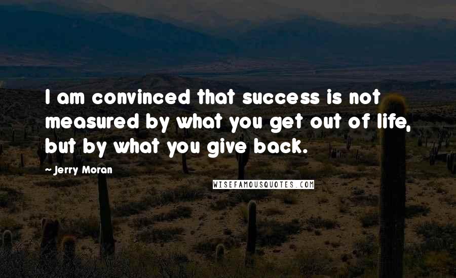 Jerry Moran Quotes: I am convinced that success is not measured by what you get out of life, but by what you give back.