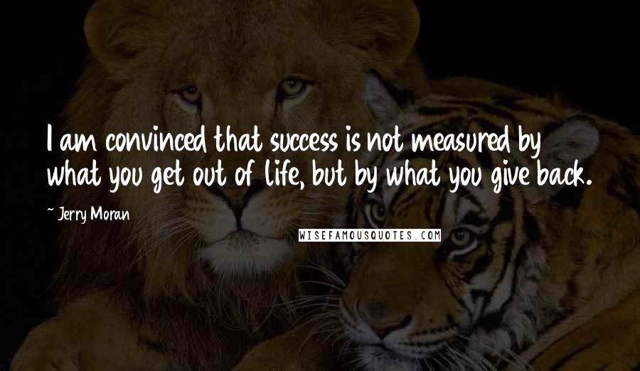 Jerry Moran Quotes: I am convinced that success is not measured by what you get out of life, but by what you give back.