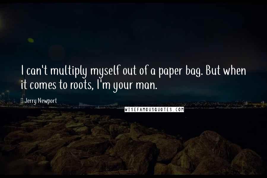 Jerry Newport Quotes: I can't multiply myself out of a paper bag. But when it comes to roots, I'm your man.