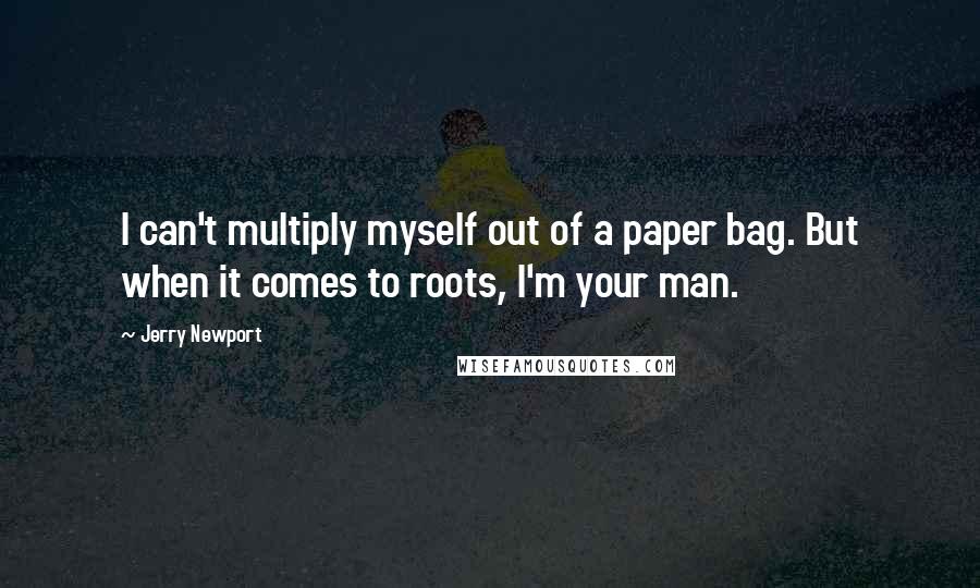 Jerry Newport Quotes: I can't multiply myself out of a paper bag. But when it comes to roots, I'm your man.