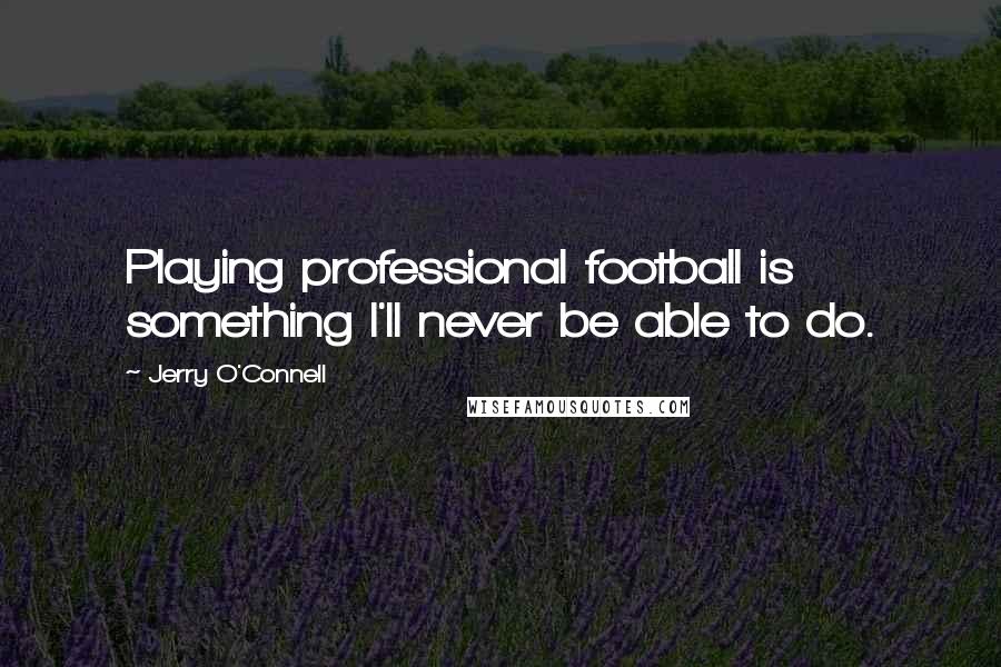 Jerry O'Connell Quotes: Playing professional football is something I'll never be able to do.