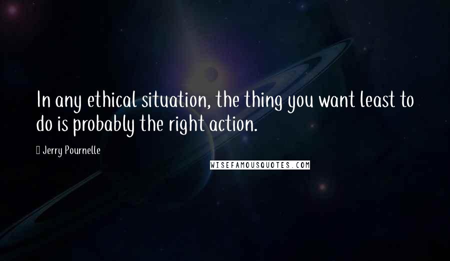 Jerry Pournelle Quotes: In any ethical situation, the thing you want least to do is probably the right action.