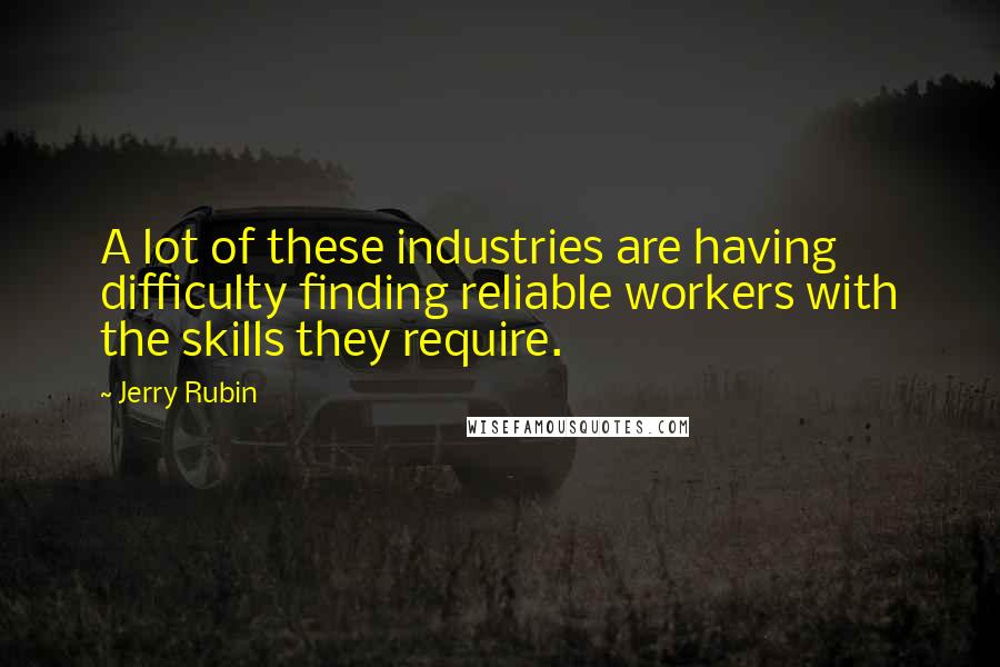 Jerry Rubin Quotes: A lot of these industries are having difficulty finding reliable workers with the skills they require.