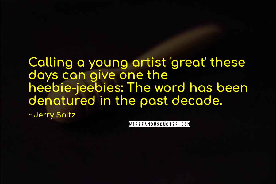 Jerry Saltz Quotes: Calling a young artist 'great' these days can give one the heebie-jeebies: The word has been denatured in the past decade.