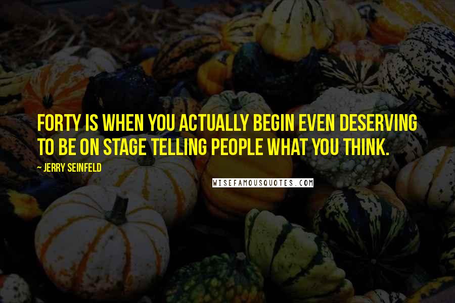 Jerry Seinfeld Quotes: Forty is when you actually begin even deserving to be on stage telling people what you think.