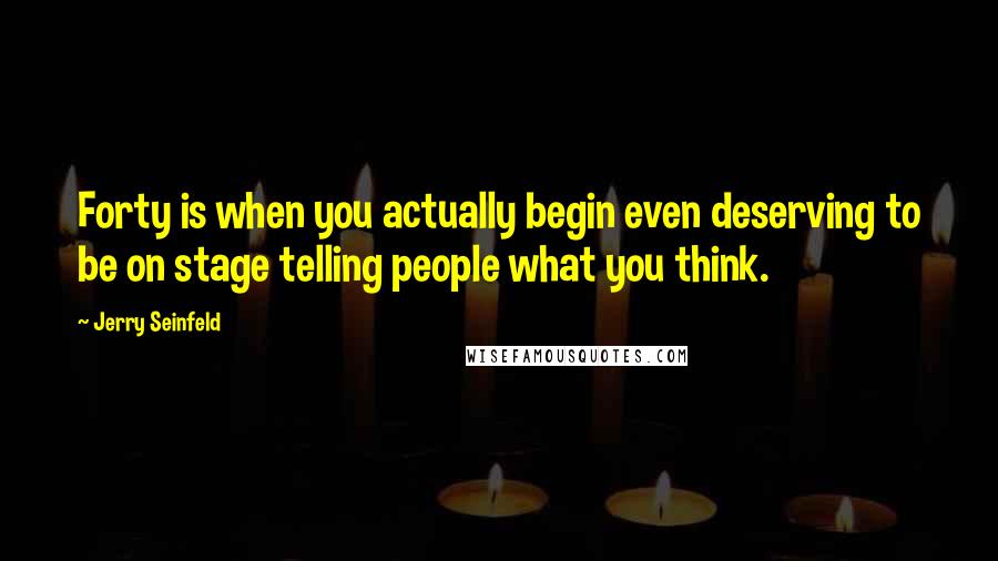 Jerry Seinfeld Quotes: Forty is when you actually begin even deserving to be on stage telling people what you think.