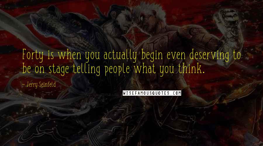 Jerry Seinfeld Quotes: Forty is when you actually begin even deserving to be on stage telling people what you think.